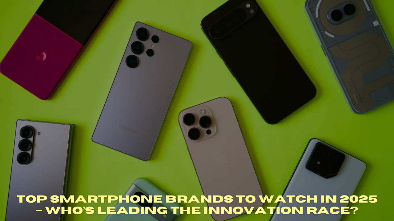 Top Smartphone Brands to Watch in 2025 – Who’s Leading the Innovation Race?